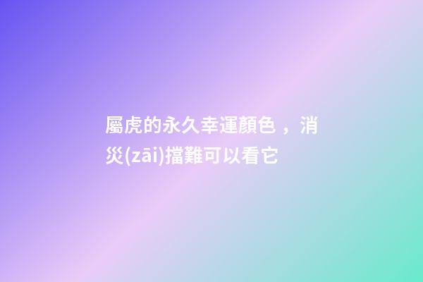 屬虎的永久幸運顏色，消災(zāi)擋難可以看它